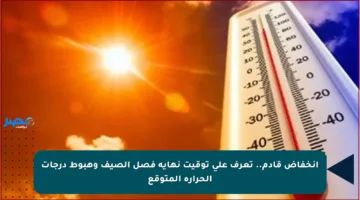 انخفاض قادم.. تعرف على توقيت نهاية فصل الصيف وهبوط درجات الحرارة المتوقع